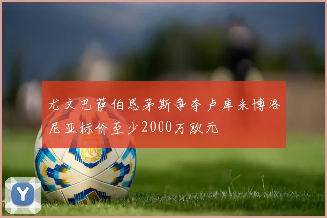 尤文巴萨伯恩茅斯争夺卢库米博洛尼亚标价至少2000万欧元