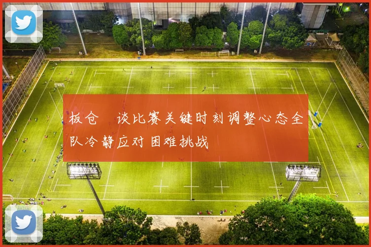 板仓滉谈比赛关键时刻调整心态全队冷静应对困难挑战