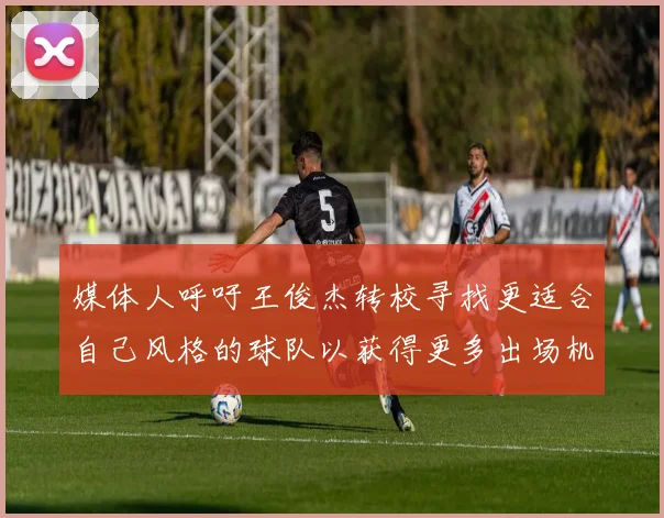 媒体人呼吁王俊杰转校寻找更适合自己风格的球队以获得更多出场机会