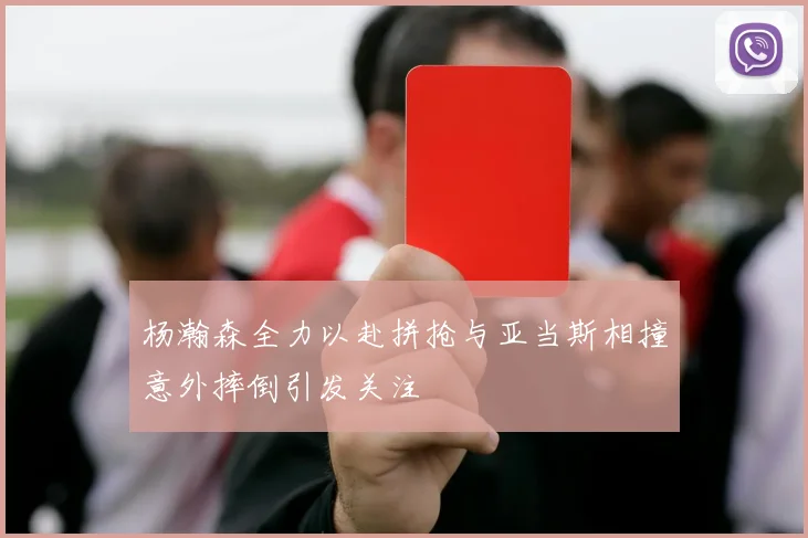 杨瀚森全力以赴拼抢与亚当斯相撞意外摔倒引发关注