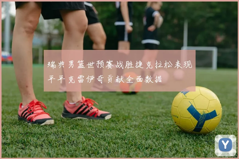 瑞典男篮世预赛战胜捷克拉松表现平平克雷伊奇贡献全面数据