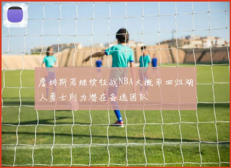 詹姆斯若继续征战NBA大概率回归湖人勇士则为潜在备选团队
