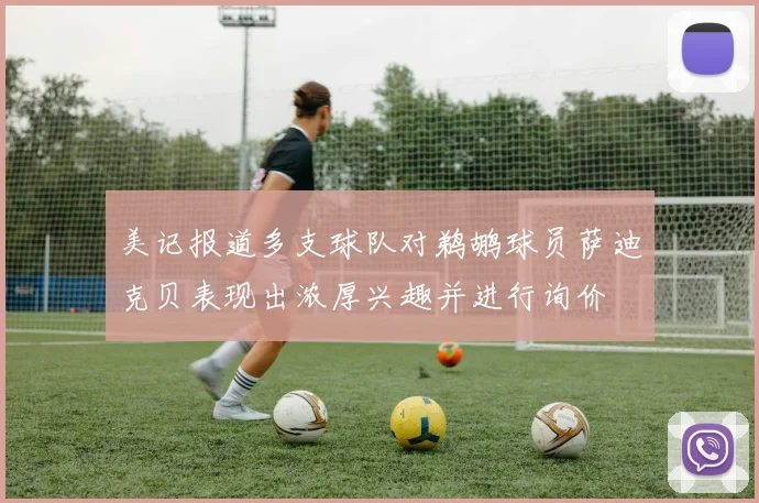 美记报道多支球队对鹈鹕球员萨迪克贝表现出浓厚兴趣并进行询价