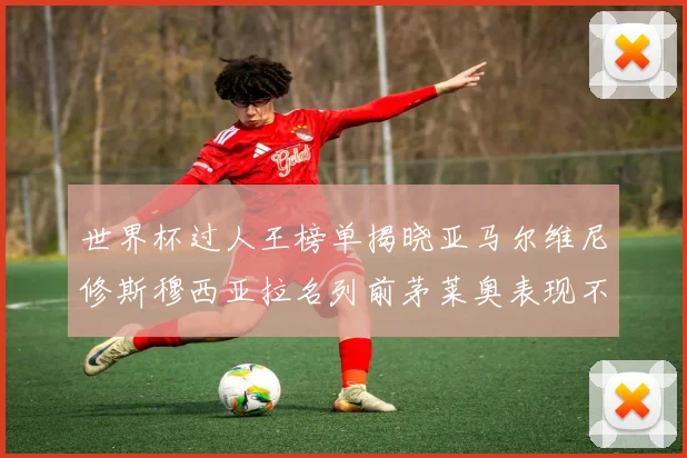 世界杯过人王榜单揭晓亚马尔维尼修斯穆西亚拉名列前茅莱奥表现不俗