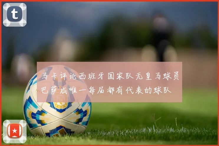 马卡评论西班牙国家队无皇马球员巴萨成唯一每届都有代表的球队