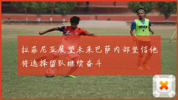 拉菲尼亚展望未来巴萨内部坚信他将选择留队继续奋斗
