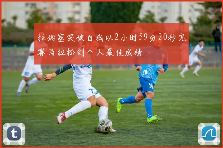 拉姆塞突破自我以2小时59分20秒完赛马拉松创个人最佳成绩