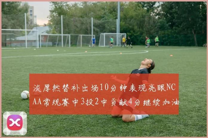 淡厚然替补出场10分钟表现亮眼NCAA常规赛中3投2中贡献4分继续加油