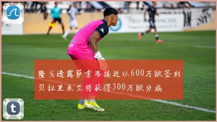 隆戈透露萨索洛接近以600万欧签利贝拉里米兰将获得300万欧分成