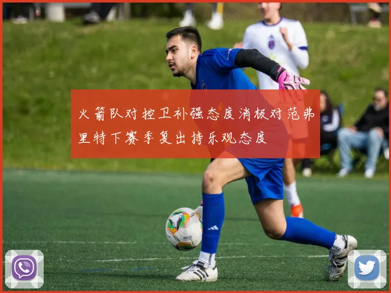 火箭队对控卫补强态度消极对范弗里特下赛季复出持乐观态度