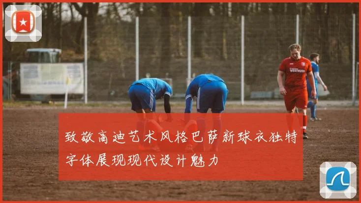 致敬高迪艺术风格巴萨新球衣独特字体展现现代设计魅力