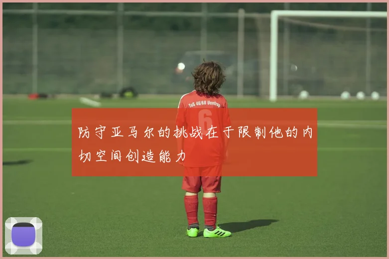 防守亚马尔的挑战在于限制他的内切空间创造能力