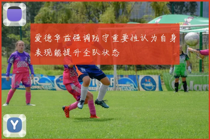 爱德华兹强调防守重要性认为自身表现能提升全队状态