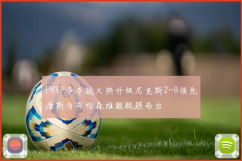 FMVP争夺战火热升级尼克斯2-0领先唐斯与布伦森谁能脱颖而出