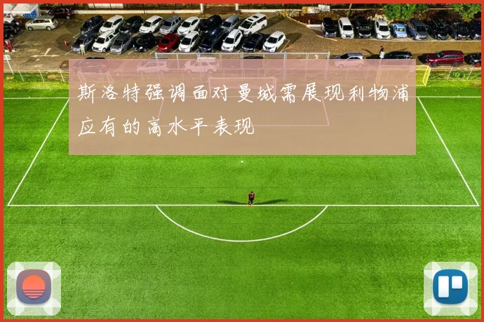 斯洛特强调面对曼城需展现利物浦应有的高水平表现