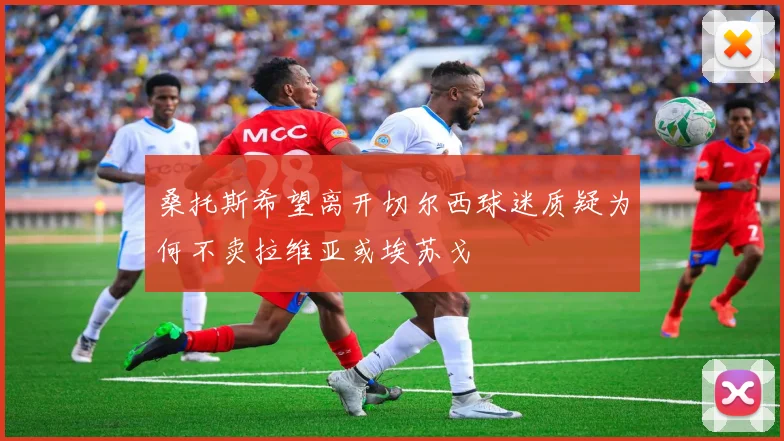 桑托斯希望离开切尔西球迷质疑为何不卖拉维亚或埃苏戈