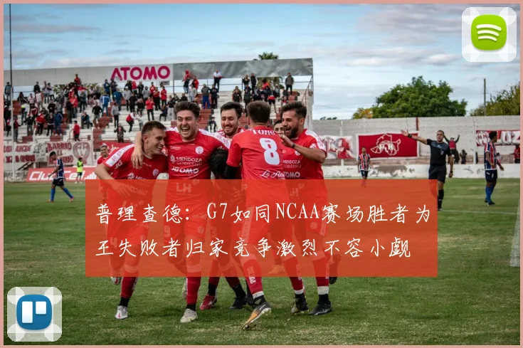 普理查德：G7如同NCAA赛场胜者为王失败者归家竞争激烈不容小觑