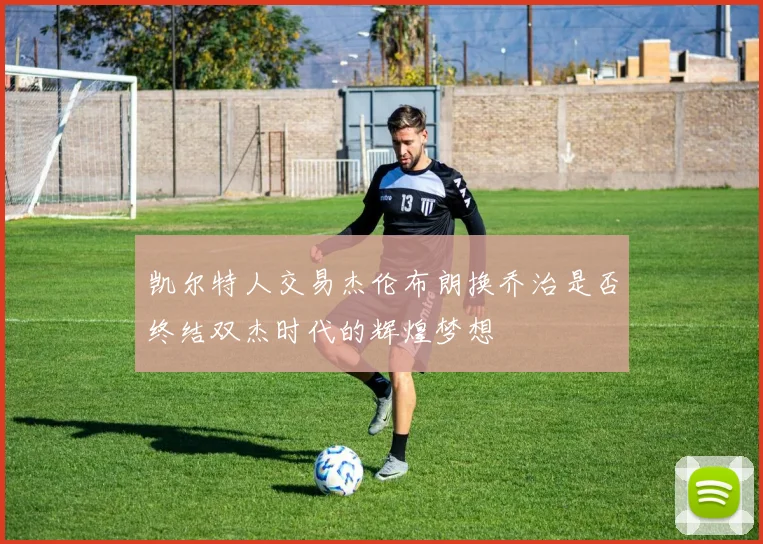 凯尔特人交易杰伦布朗换乔治是否终结双杰时代的辉煌梦想
