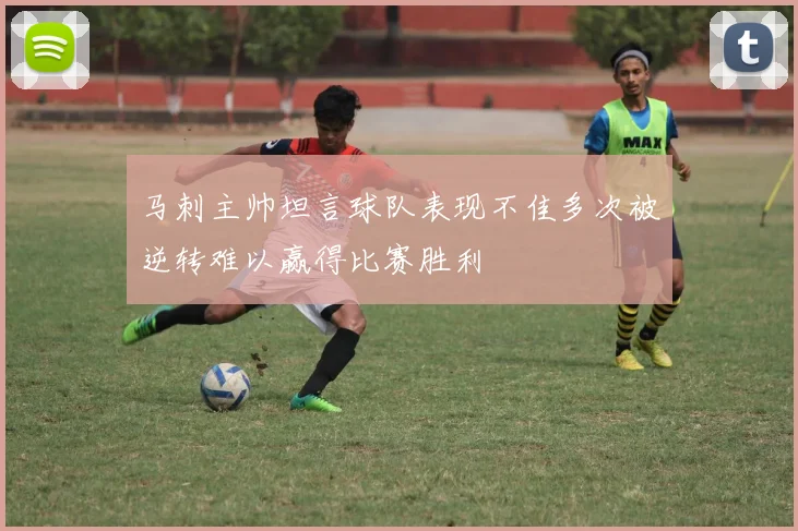 马刺主帅坦言球队表现不佳多次被逆转难以赢得比赛胜利