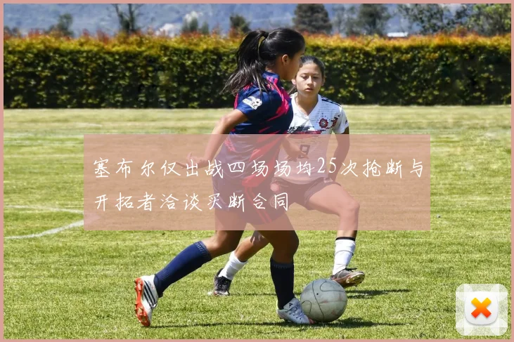 塞布尔仅出战四场场均25次抢断与开拓者洽谈买断合同