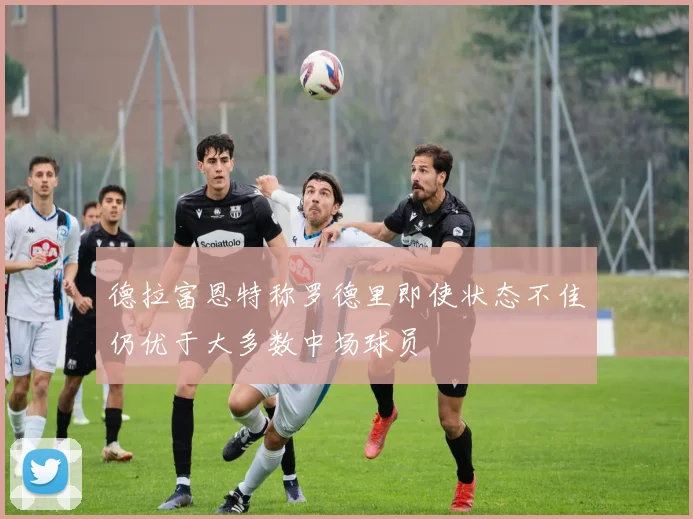 德拉富恩特称罗德里即使状态不佳仍优于大多数中场球员