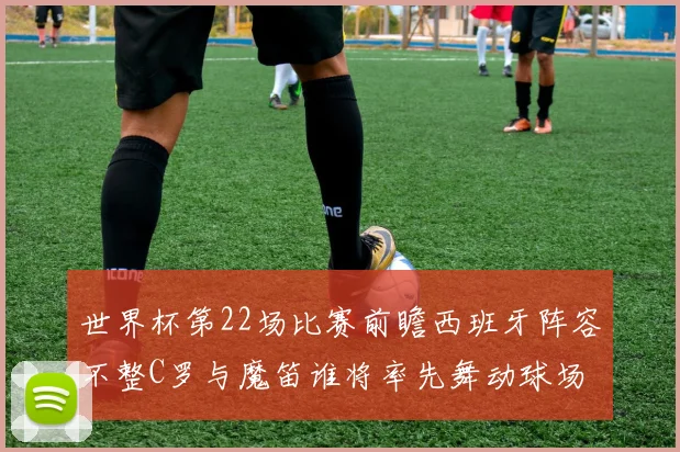 世界杯第22场比赛前瞻西班牙阵容不整C罗与魔笛谁将率先舞动球场