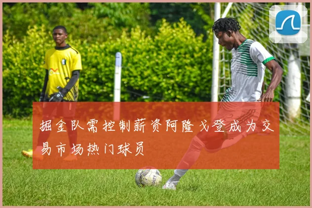 掘金队需控制薪资阿隆戈登成为交易市场热门球员
