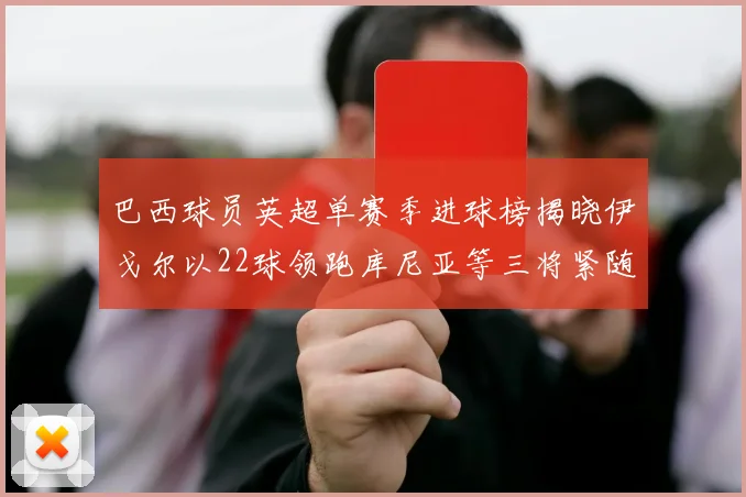 巴西球员英超单赛季进球榜揭晓伊戈尔以22球领跑库尼亚等三将紧随其后