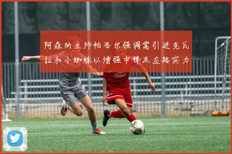 阿森纳主帅帕洛尔强调需引进克瓦拉和小蜘蛛以增强中锋及左路实力