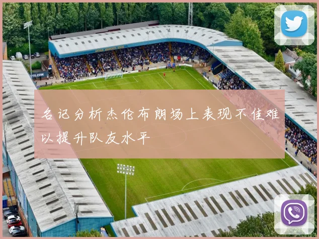 名记分析杰伦布朗场上表现不佳难以提升队友水平